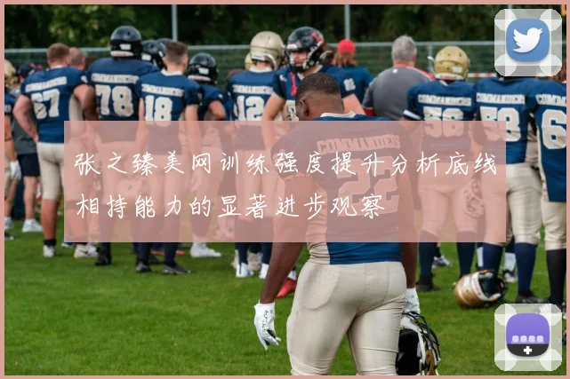 张之臻美网训练强度提升分析底线相持能力的显著进步观察