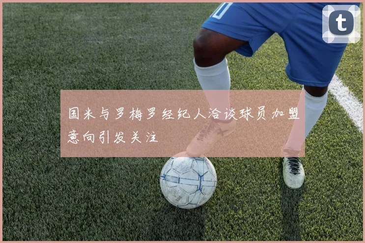 国米与罗梅罗经纪人洽谈球员加盟意向引发关注