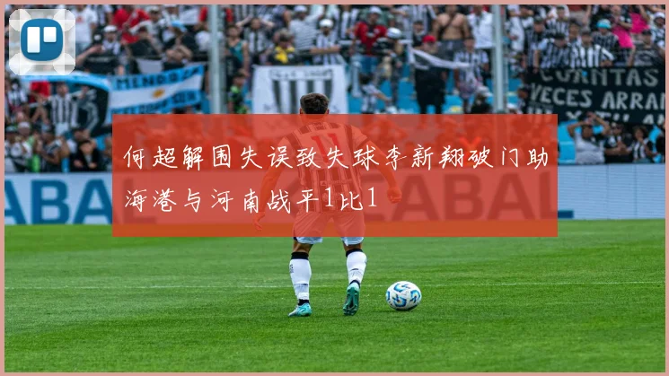 何超解围失误致失球李新翔破门助海港与河南战平1比1