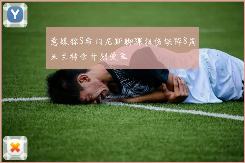 意媒称S希门尼斯脚踝扭伤缺阵8周米兰转会计划受阻