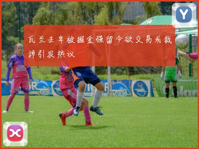 瓦兰去年被掘金强留今欲交易或裁掉引发热议