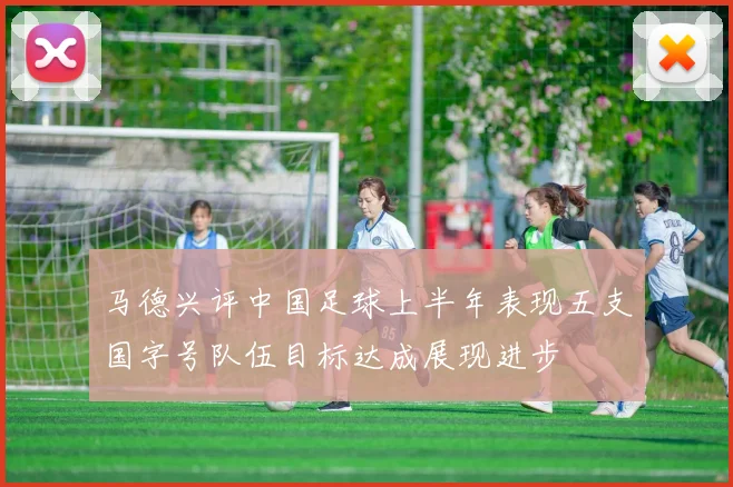 马德兴评中国足球上半年表现五支国字号队伍目标达成展现进步