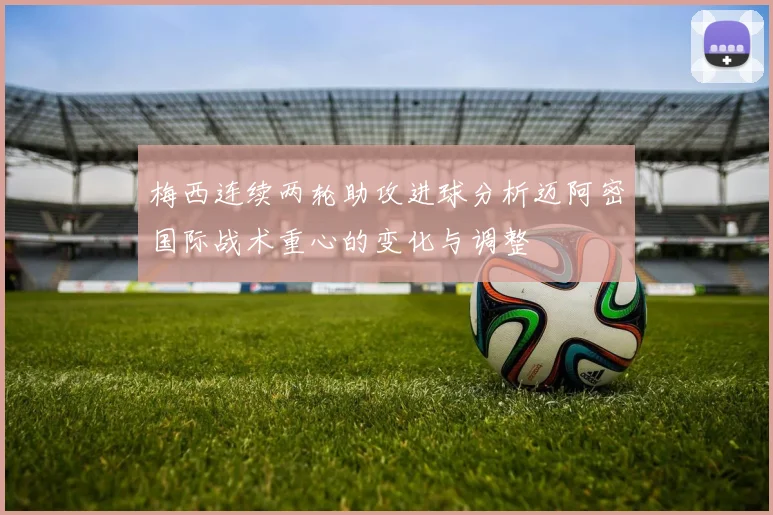 梅西连续两轮助攻进球分析迈阿密国际战术重心的变化与调整