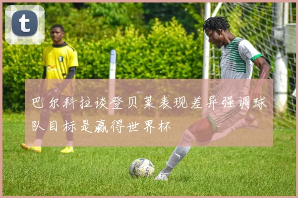 巴尔科拉谈登贝莱表现差异强调球队目标是赢得世界杯