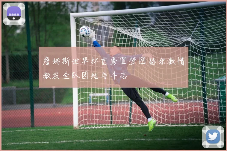 詹姆斯世界杯首秀圆梦图赫尔激情激发全队团结与斗志
