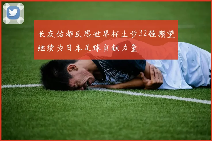 长友佑都反思世界杯止步32强期望继续为日本足球贡献力量