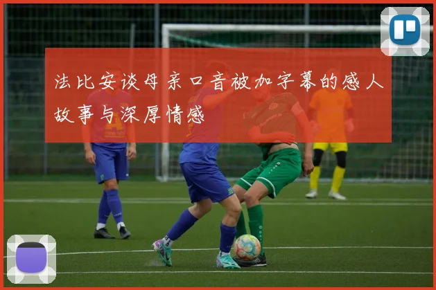 法比安谈母亲口音被加字幕的感人故事与深厚情感