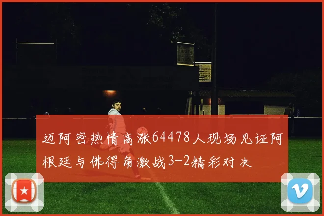 迈阿密热情高涨64478人现场见证阿根廷与佛得角激战3-2精彩对决