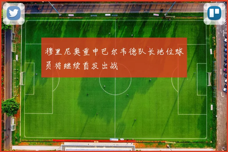 穆里尼奥重申巴尔韦德队长地位球员将继续首发出战
