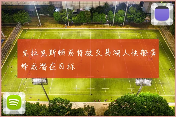 克拉克斯顿或将被交易湖人快船黄蜂成潜在目标