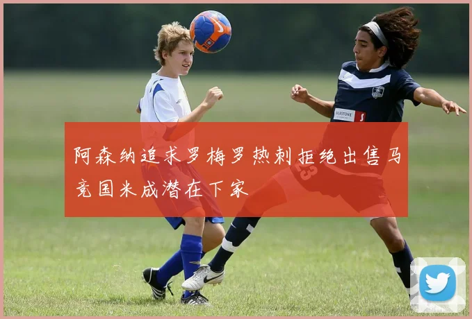 阿森纳追求罗梅罗热刺拒绝出售马竞国米成潜在下家