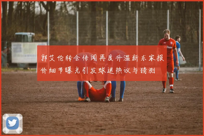郭艾伦转会传闻再度升温新东家报价细节曝光引发球迷热议与猜测