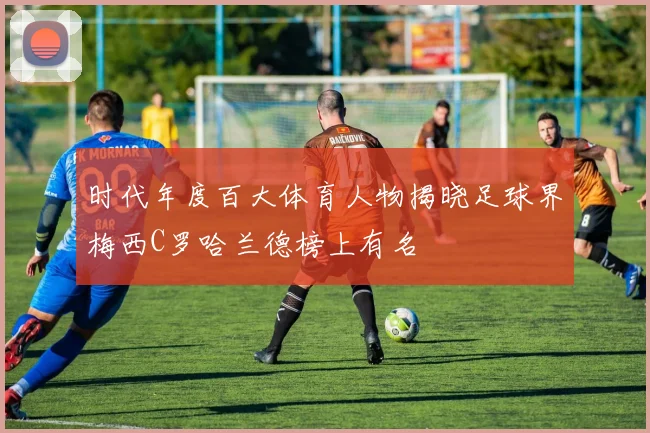 时代年度百大体育人物揭晓足球界梅西C罗哈兰德榜上有名