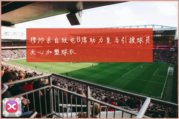 穆帅亲自致电B席助力皇马引援球员决心加盟球队