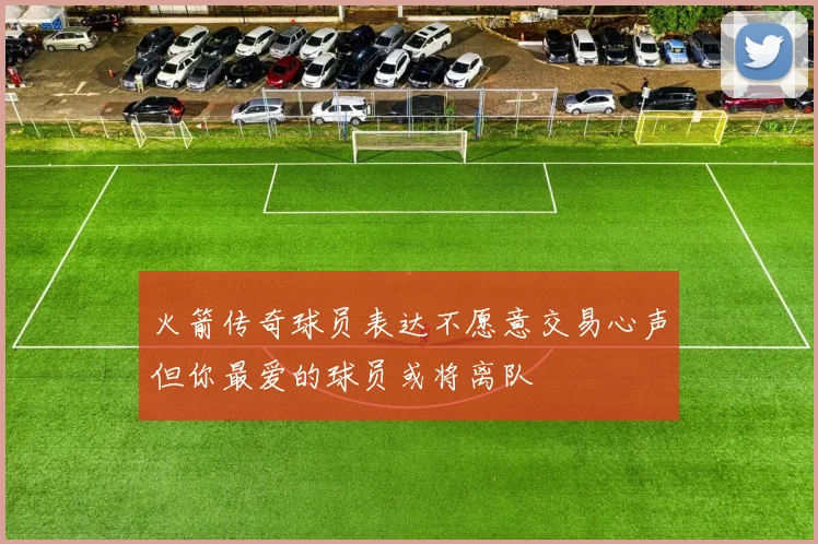 火箭传奇球员表达不愿意交易心声但你最爱的球员或将离队