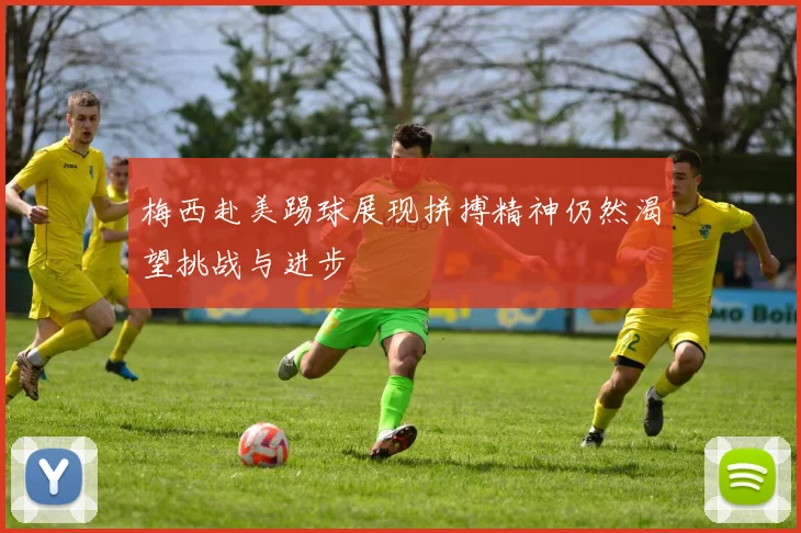 梅西赴美踢球展现拼搏精神仍然渴望挑战与进步