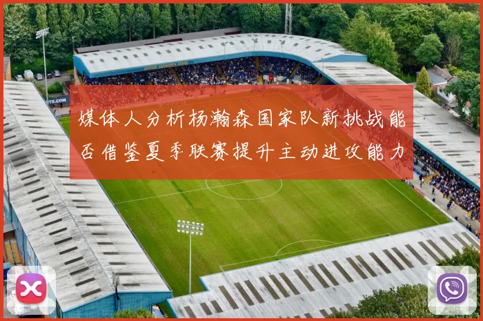 媒体人分析杨瀚森国家队新挑战能否借鉴夏季联赛提升主动进攻能力