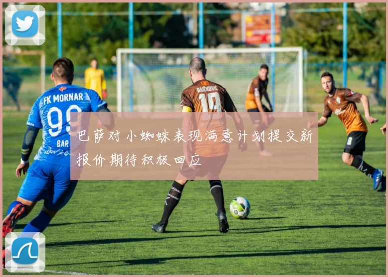 巴萨对小蜘蛛表现满意计划提交新报价期待积极回应