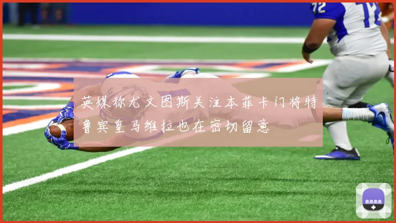 英媒称尤文图斯关注本菲卡门将特鲁宾皇马维拉也在密切留意