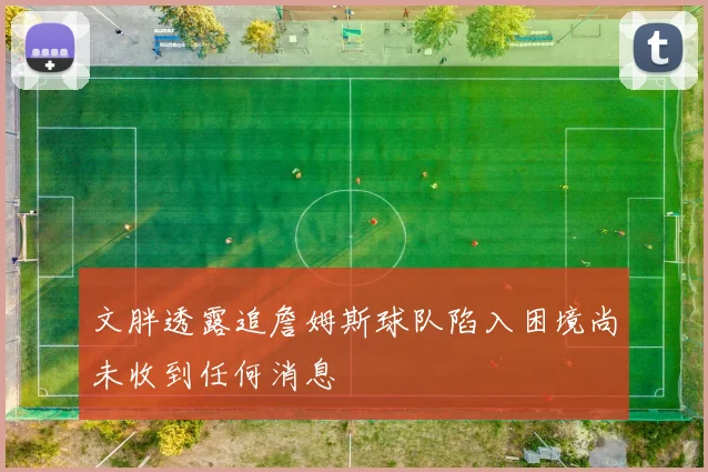 文胖透露追詹姆斯球队陷入困境尚未收到任何消息