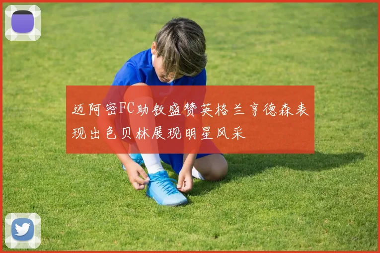 迈阿密FC助教盛赞英格兰亨德森表现出色贝林展现明星风采